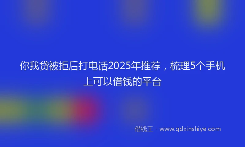 你我贷被拒后打电话2025年推荐，梳理5个手机上可以借钱的平台