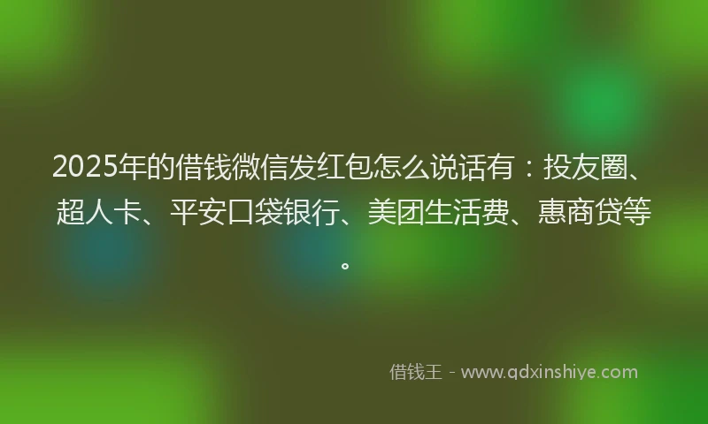 2025年的借钱微信发红包怎么说话有：投友圈、超人卡、平安口袋银行、美团生活费、惠商贷等。