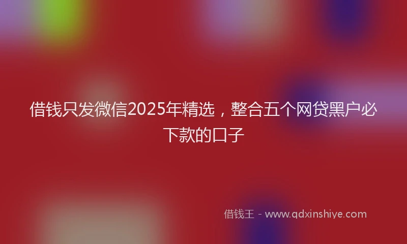 借钱只发微信2025年精选，整合五个网贷黑户必下款的口子
