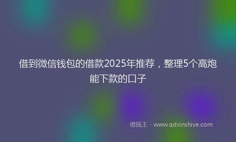 借到微信钱包的借款2025年推荐，整理5个高炮能下款的口子