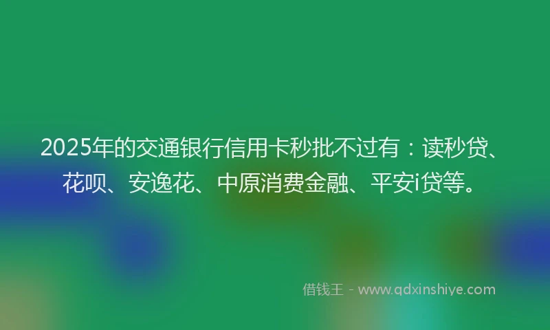 2025年的交通银行信用卡秒批不过有：读秒贷、花呗、安逸花、中原消费金融、平安i贷等。