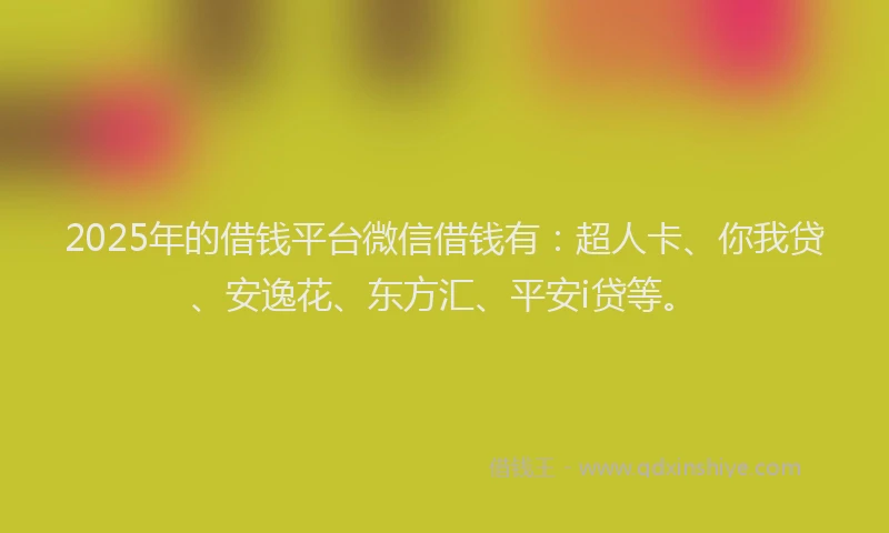 2025年的借钱平台微信借钱有：超人卡、你我贷、安逸花、东方汇、平安i贷等。