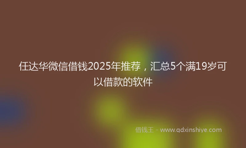 任达华微信借钱2025年推荐，汇总5个满19岁可以借款的软件