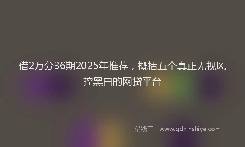 借2万分36期2025年推荐，概括五个真正无视风控黑白的网贷平台