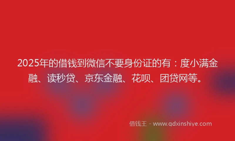 2025年的借钱到微信不要身份证的有：度小满金融、读秒贷、京东金融、花呗、团贷网等。