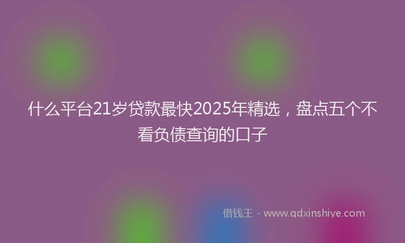什么平台21岁贷款最快2025年精选，盘点五个不看负债查询的口子