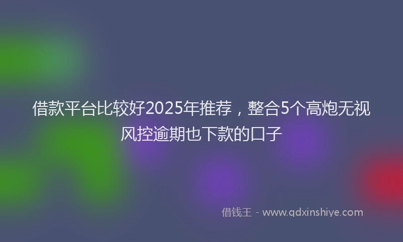 借款平台比较好2025年推荐，整合5个高炮无视风控逾期也下款的口子