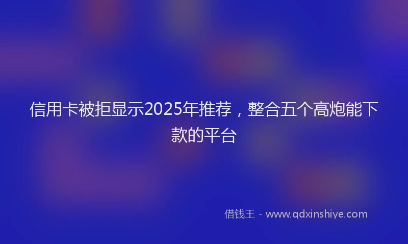 信用卡被拒显示2025年推荐，整合五个高炮能下款的平台