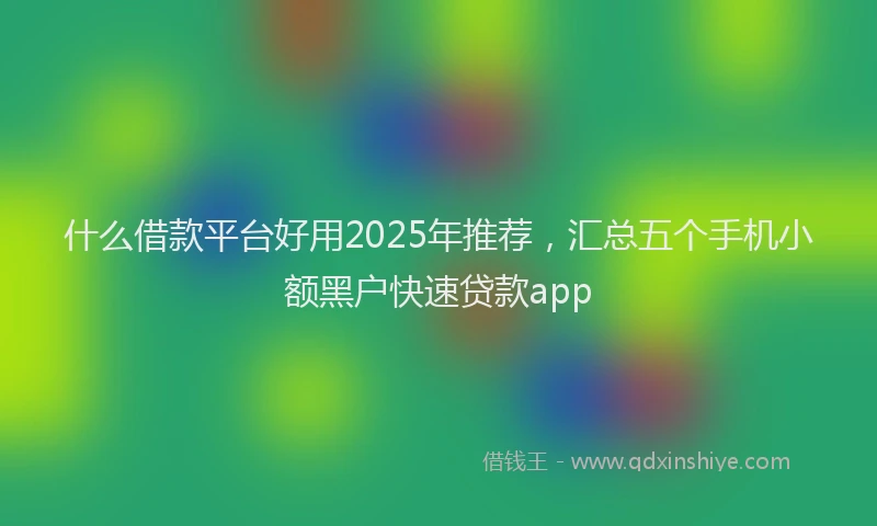 什么借款平台好用2025年推荐，汇总五个手机小额黑户快速贷款app