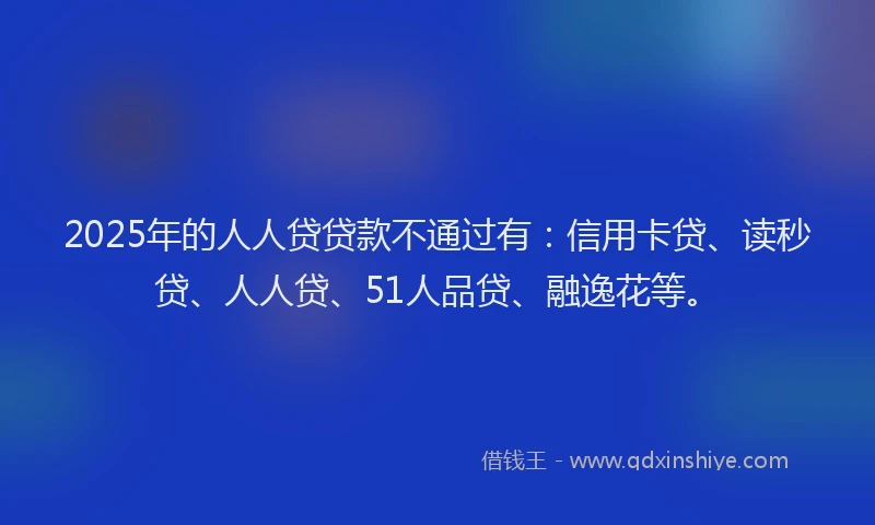 2025年的人人贷贷款不通过有：信用卡贷、读秒贷、人人贷、51人品贷、融逸花等。