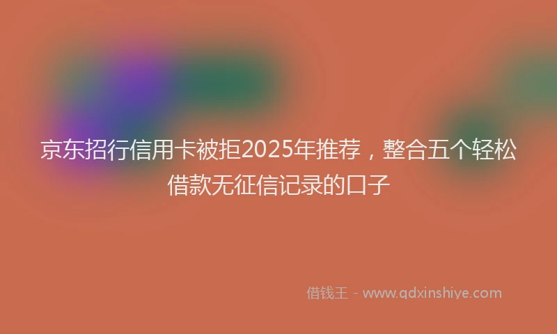 京东招行信用卡被拒2025年推荐，整合五个轻松借款无征信记录的口子