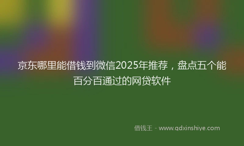 京东哪里能借钱到微信2025年推荐，盘点五个能百分百通过的网贷软件