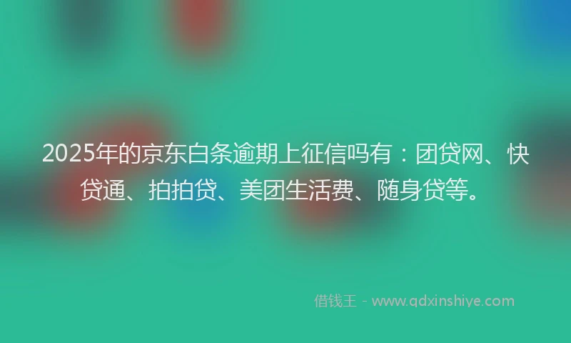 2025年的京东白条逾期上征信吗有：团贷网、快贷通、拍拍贷、美团生活费、随身贷等。