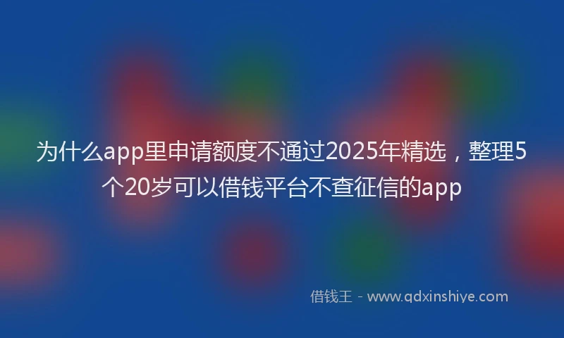 为什么app里申请额度不通过2025年精选，整理5个20岁可以借钱平台不查征信的app