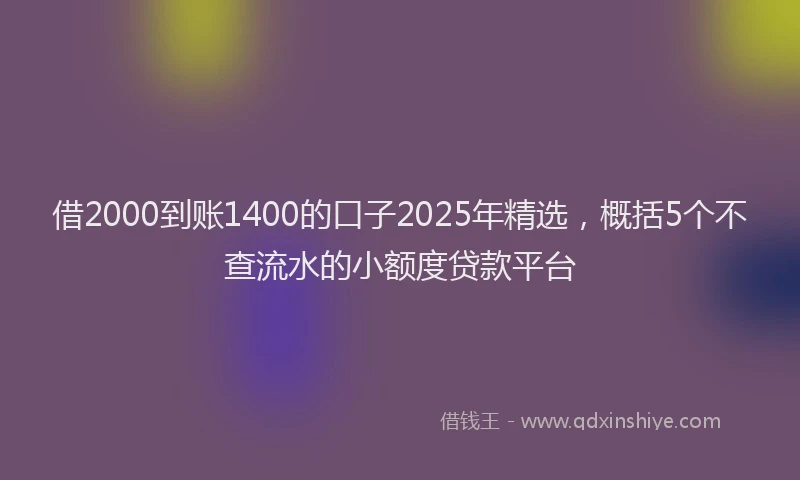 借2000到账1400的口子2025年精选，概括5个不查流水的小额度贷款平台