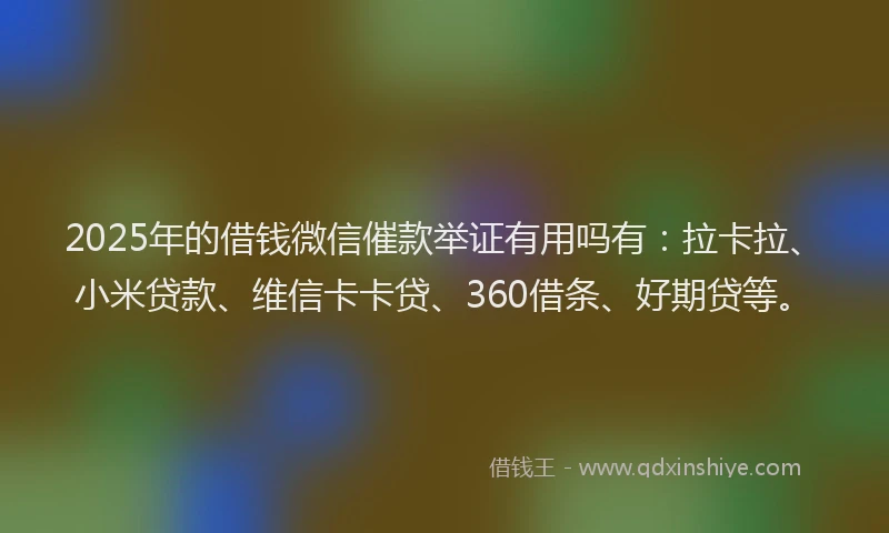 2025年的借钱微信催款举证有用吗有：拉卡拉、小米贷款、维信卡卡贷、360借条、好期贷等。