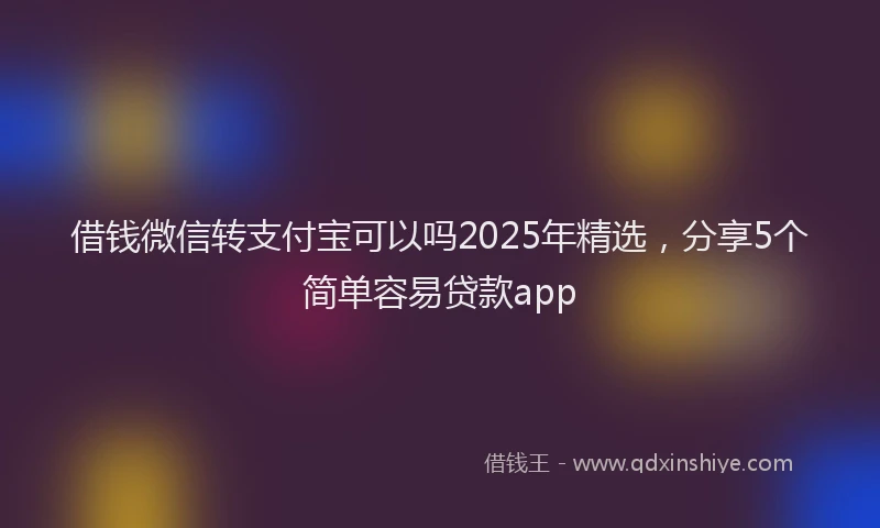 借钱微信转支付宝可以吗2025年精选，分享5个简单容易贷款app
