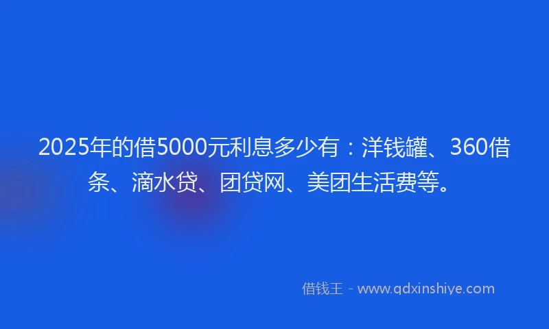 2025年的借5000元利息多少有：洋钱罐、360借条、滴水贷、团贷网、美团生活费等。