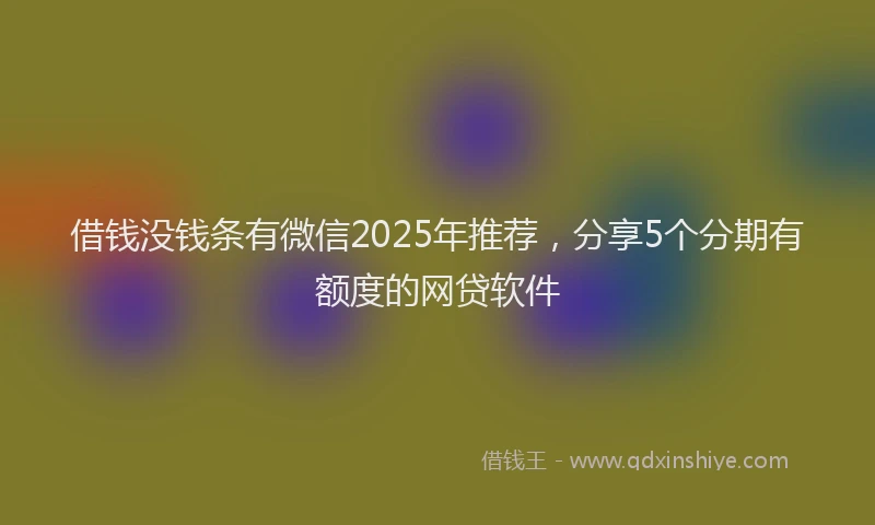 借钱没钱条有微信2025年推荐，分享5个分期有额度的网贷软件
