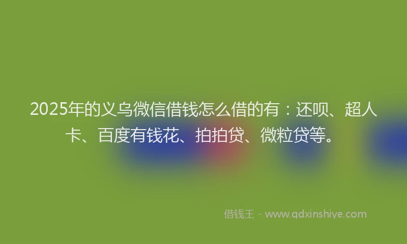 2025年的义乌微信借钱怎么借的有：还呗、超人卡、百度有钱花、拍拍贷、微粒贷等。