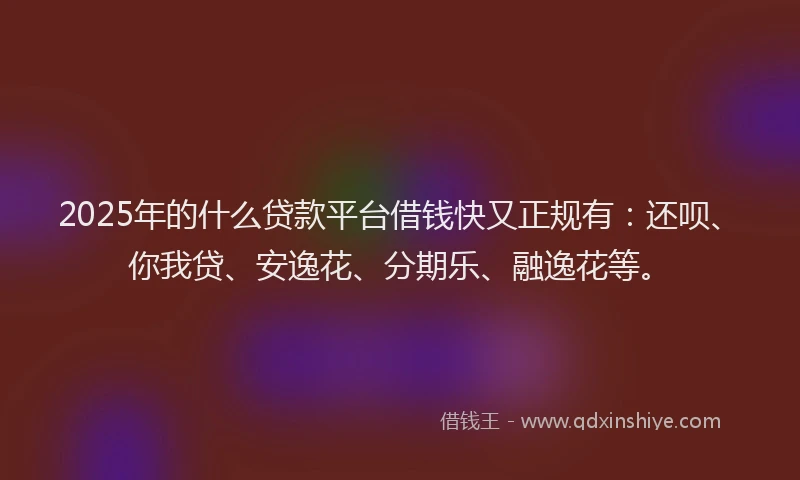 2025年的什么贷款平台借钱快又正规有：还呗、你我贷、安逸花、分期乐、融逸花等。
