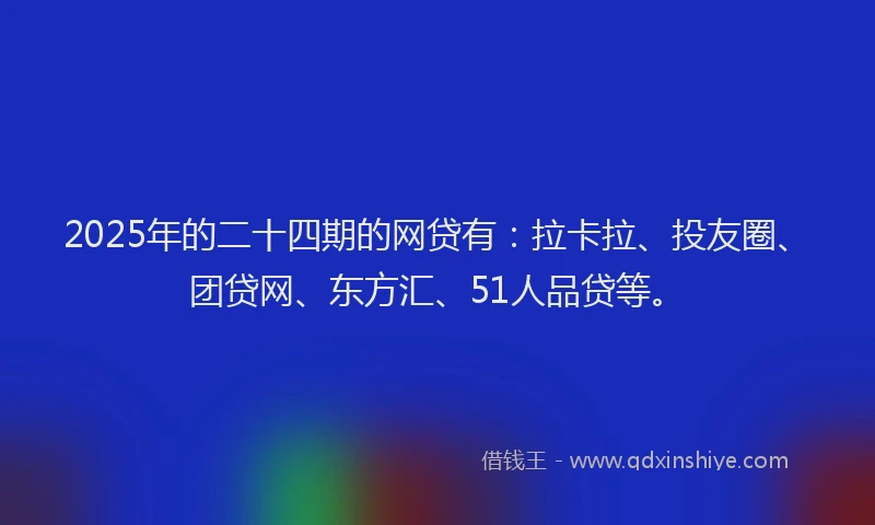 2025年的二十四期的网贷有：拉卡拉、投友圈、团贷网、东方汇、51人品贷等。