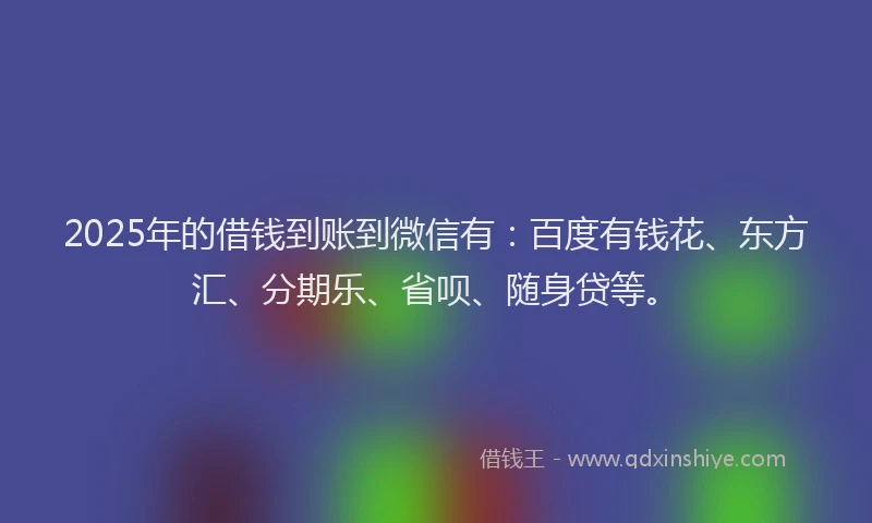 2025年的借钱到账到微信有：百度有钱花、东方汇、分期乐、省呗、随身贷等。