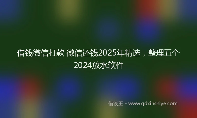 借钱微信打款 微信还钱2025年精选，整理五个2024放水软件