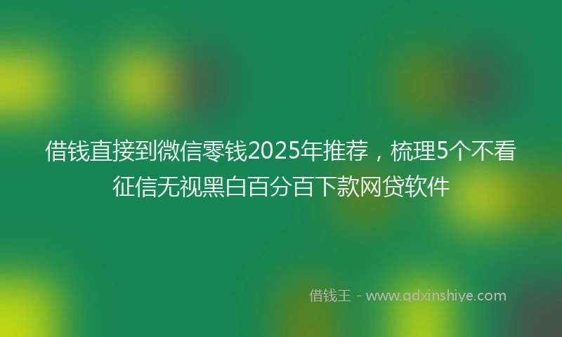 借钱直接到微信零钱2025年推荐，梳理5个不看征信无视黑白百分百下款网贷软件