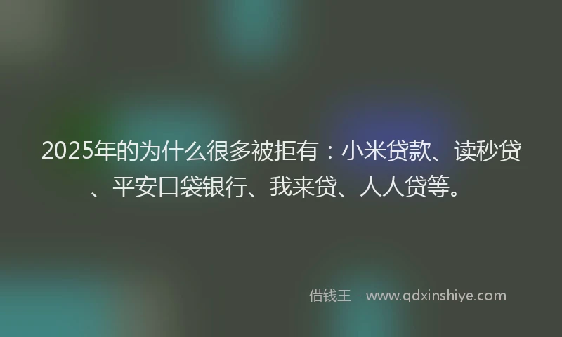 2025年的为什么很多被拒有：小米贷款、读秒贷、平安口袋银行、我来贷、人人贷等。