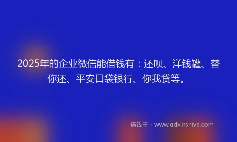 2025年的企业微信能借钱有：还呗、洋钱罐、替你还、平安口袋银行、你我贷等。