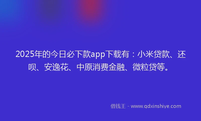 2025年的今日必下款app下载有：小米贷款、还呗、安逸花、中原消费金融、微粒贷等。