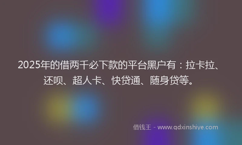 2025年的借两千必下款的平台黑户有：拉卡拉、还呗、超人卡、快贷通、随身贷等。