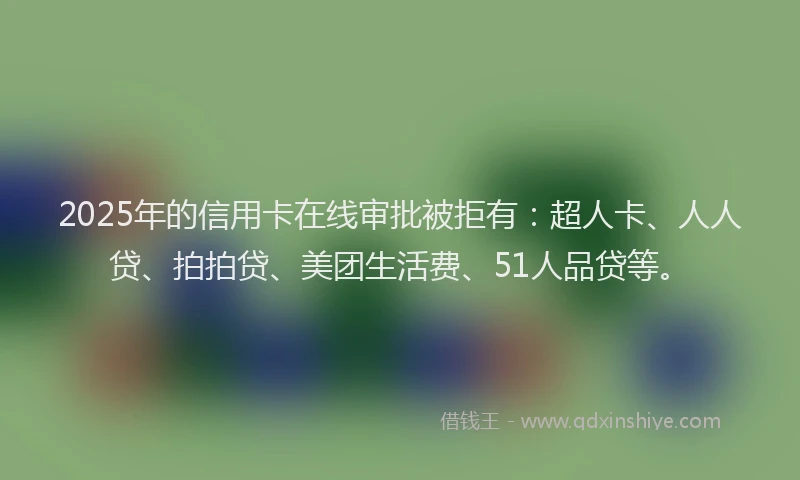 2025年的信用卡在线审批被拒有：超人卡、人人贷、拍拍贷、美团生活费、51人品贷等。