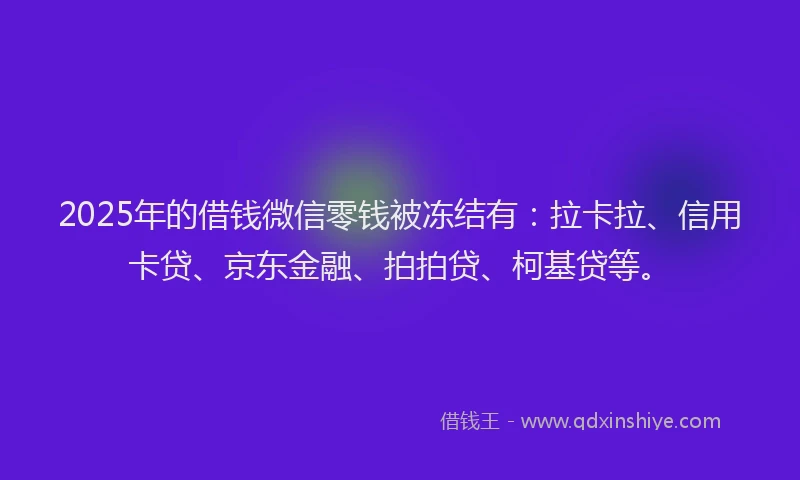 2025年的借钱微信零钱被冻结有：拉卡拉、信用卡贷、京东金融、拍拍贷、柯基贷等。