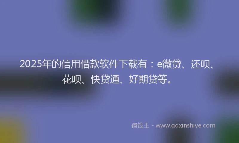 2025年的信用借款软件下载有：e微贷、还呗、花呗、快贷通、好期贷等。