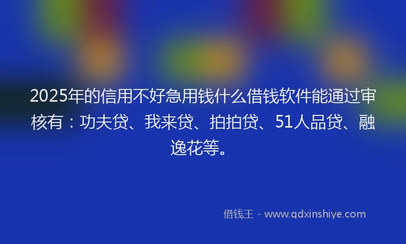2025年的信用不好急用钱什么借钱软件能通过审核有：功夫贷、我来贷、拍拍贷、51人品贷、融逸花等。
