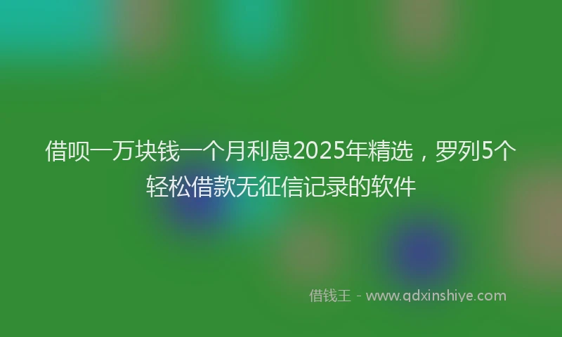 借呗一万块钱一个月利息2025年精选，罗列5个轻松借款无征信记录的软件