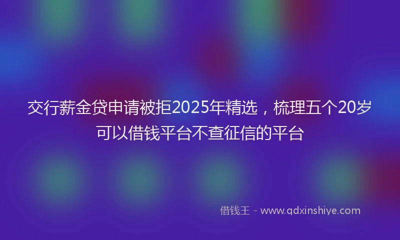 交行薪金贷申请被拒2025年精选，梳理五个20岁可以借钱平台不查征信的平台