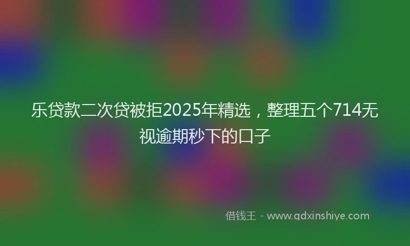 乐贷款二次贷被拒2025年精选，整理五个714无视逾期秒下的口子