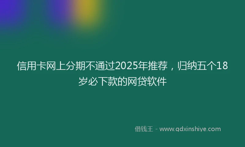 信用卡网上分期不通过2025年推荐，归纳五个18岁必下款的网贷软件