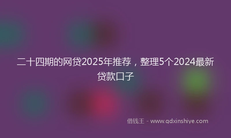 二十四期的网贷2025年推荐，整理5个2024最新贷款口子