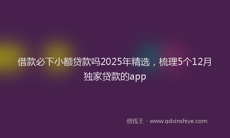 借款必下小额贷款吗2025年精选，梳理5个12月独家贷款的app