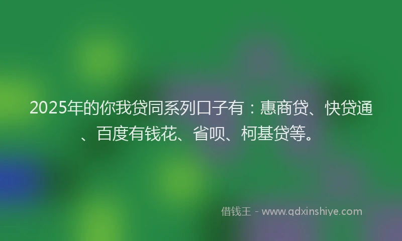 2025年的你我贷同系列口子有：惠商贷、快贷通、百度有钱花、省呗、柯基贷等。