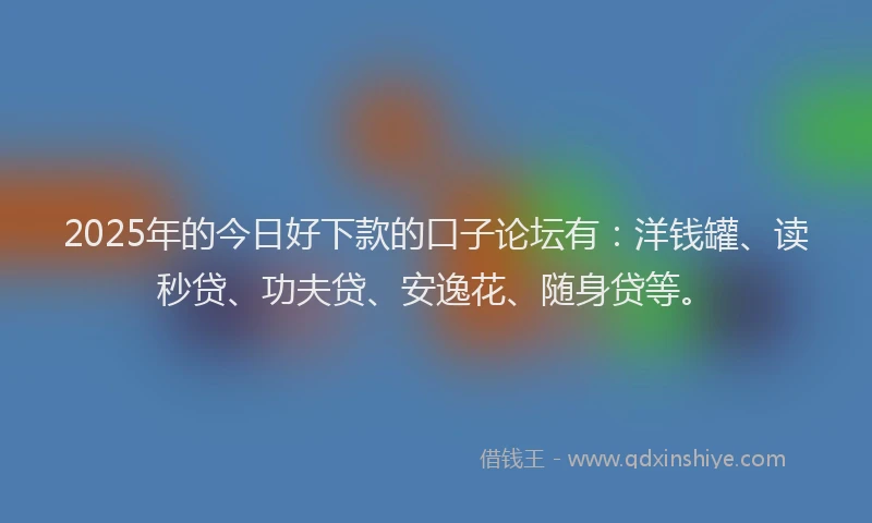 2025年的今日好下款的口子论坛有：洋钱罐、读秒贷、功夫贷、安逸花、随身贷等。