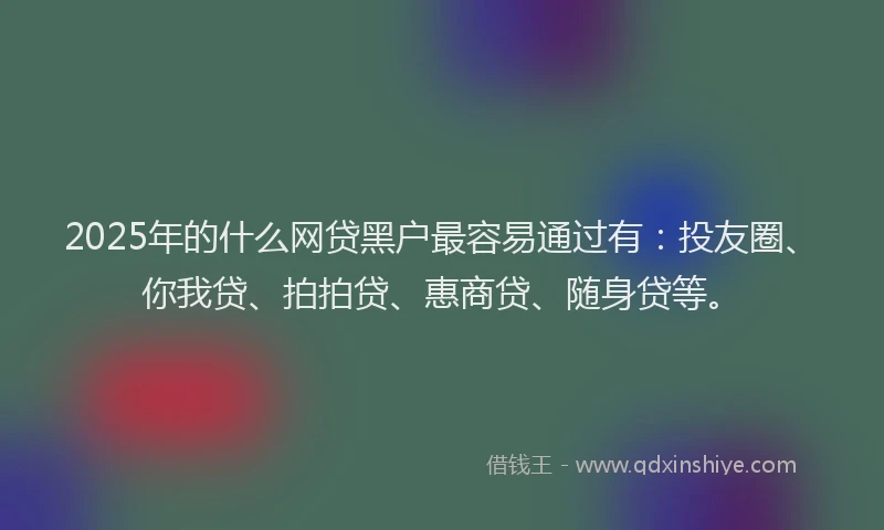 2025年的什么网贷黑户最容易通过有：投友圈、你我贷、拍拍贷、惠商贷、随身贷等。