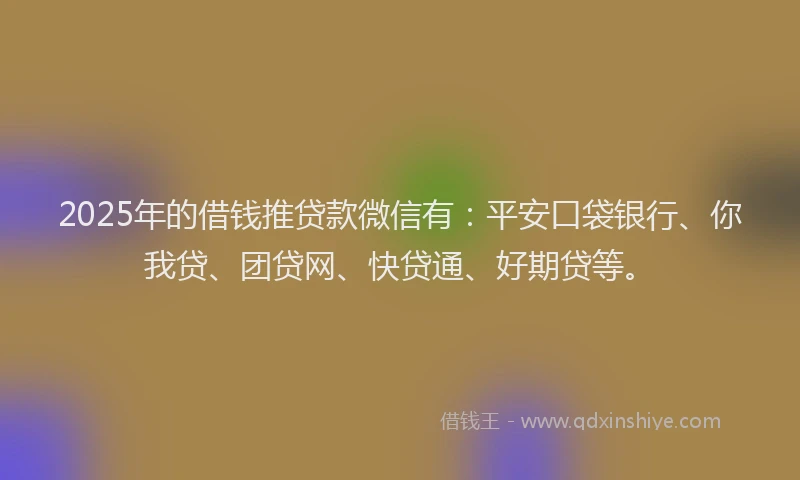 2025年的借钱推贷款微信有：平安口袋银行、你我贷、团贷网、快贷通、好期贷等。