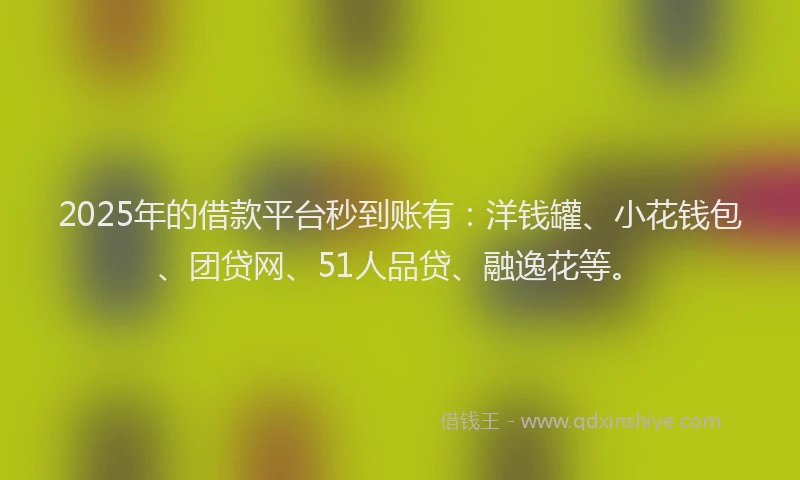 2025年的借款平台秒到账有：洋钱罐、小花钱包、团贷网、51人品贷、融逸花等。