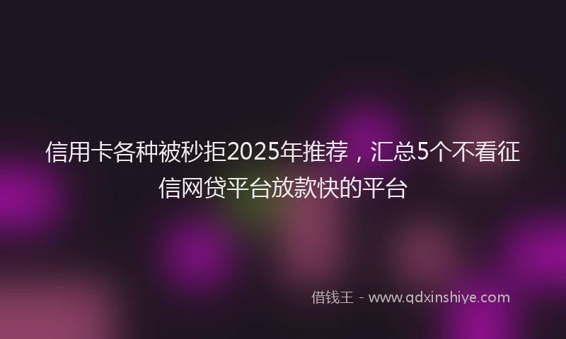 信用卡各种被秒拒2025年推荐，汇总5个不看征信网贷平台放款快的平台