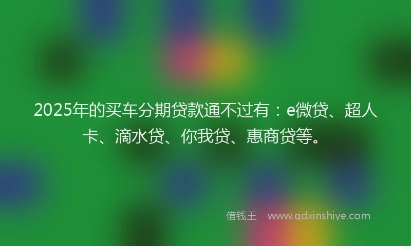 2025年的买车分期贷款通不过有：e微贷、超人卡、滴水贷、你我贷、惠商贷等。